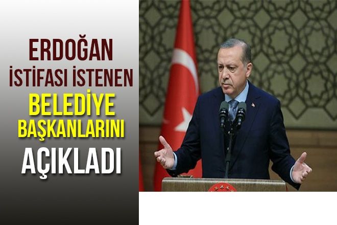 Cumhurbaşkanı Erdoğan istifası istenen belediye başkanlarını açıkladı.