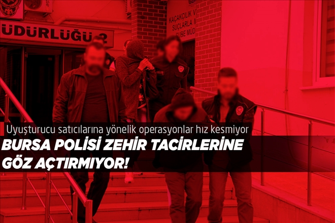 BURSA POLİSİ ZEHİR TACİRLERİNE  GÖZ AÇTIRMIYOR!