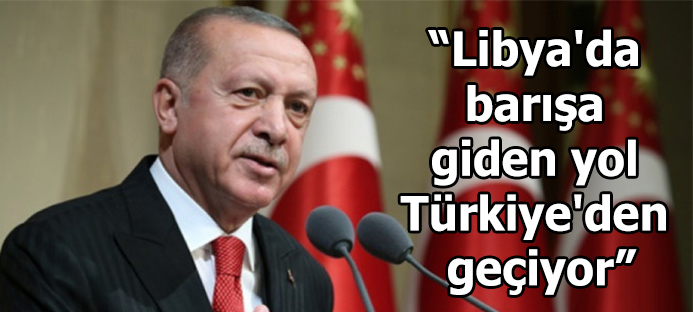 Erdoğan: Libya`da barışa giden yol Türkiye`den geçiyor
