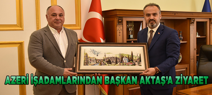 Azeri iş adamlarından Bursa Büyükşehir Belediye Başkanı Aktaş`a ziyaret