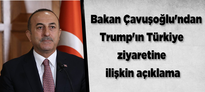Bakan Çavuşoğlu`ndan Trump`ın Türkiye ziyaretine ilişkin açıklama