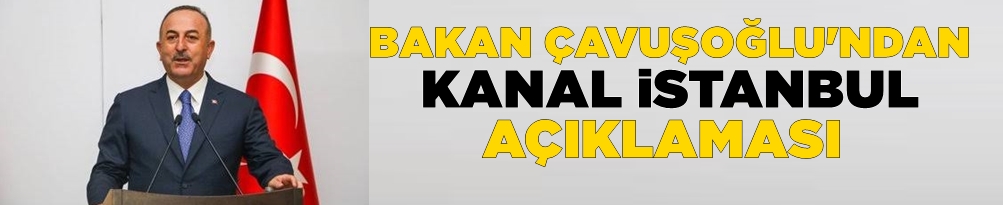Bakan Çavuşoğlu`ndan Kanal İstanbul açıklaması