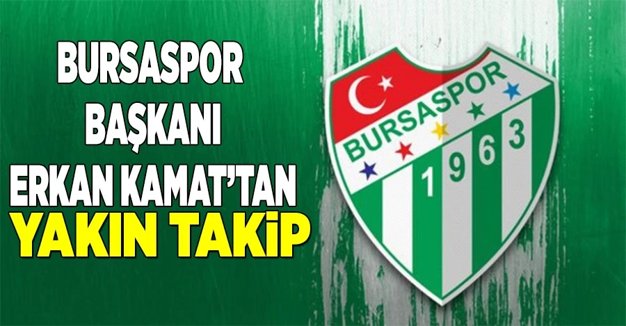 Bursaspor Başkanı Erkan Kamat’tan yakın takip