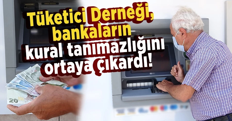  Tüketici Derneği, bankaların kural tanımazlığını ortaya çıkardı