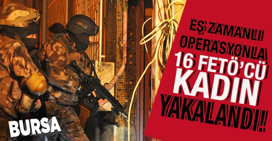  Bursa’da eş zamanlı operasyonla 16 FETÖ’cü kadın yakalandı 