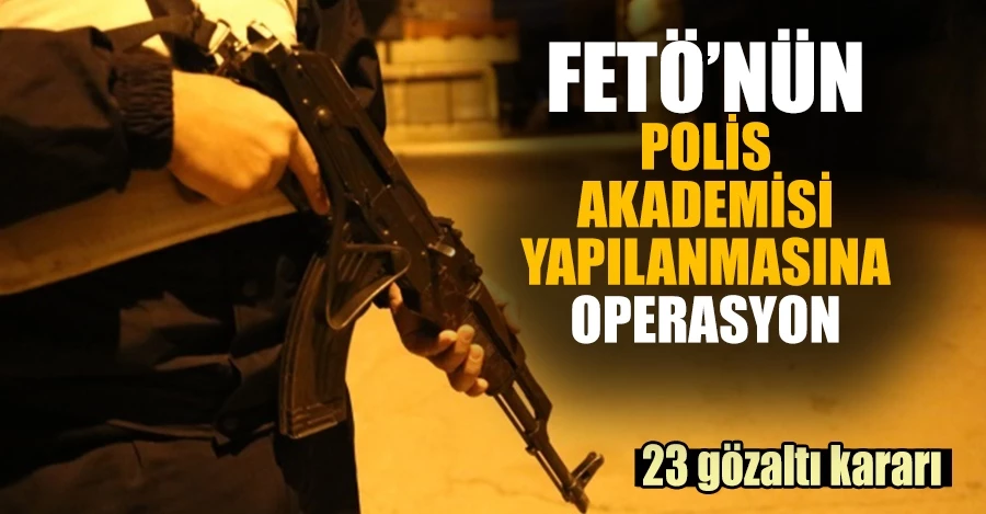  FETÖ’nün Polis Akademisi yapılanmasına operasyon: 23 gözaltı kararı   