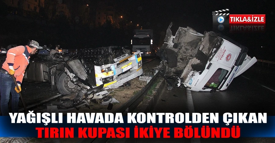Yağışlı havada kontrolden çıkan tırın kupası ikiye bölündü   
