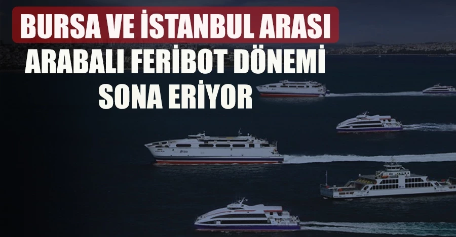 Bursa ve İstanbul arası arabalı feribot dönemi sona eriyor