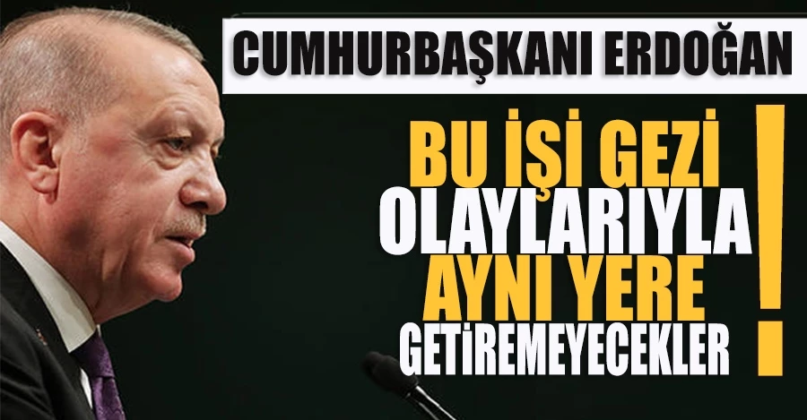 CUMHURBAŞKANI ERDOĞAN: BU İŞİ GEZİ OLAYLARIYLA AYNI YERE GETİREMEYECEKLER
