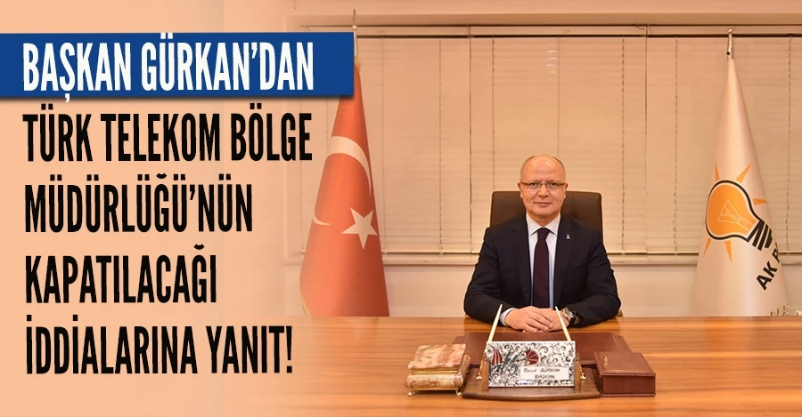 BAŞKAN GÜRKAN’DAN TÜRK TELEKOM BÖLGE MÜDÜRLÜĞÜ’NÜN KAPATILACAĞI İDDİALARINA YANIT