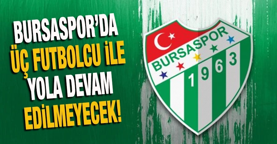 Bursaspor’da üç futbolcu ile yola devam edilmeyecek