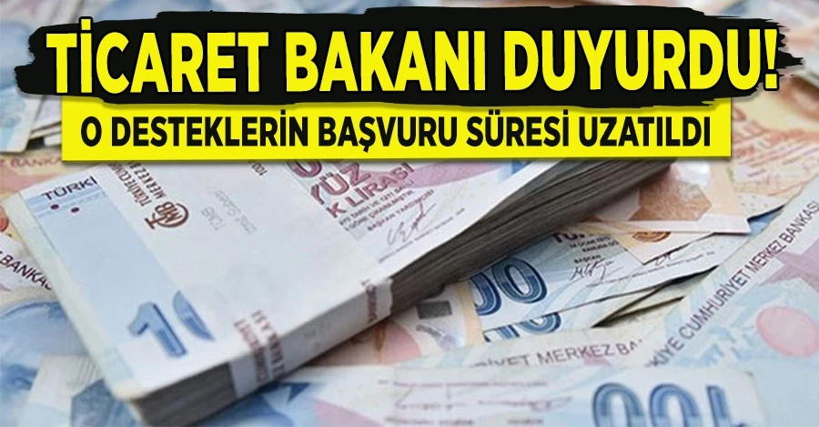 Ticaret Bakanı duyurdu! o desteklerin başvuru süresi uzatıldı