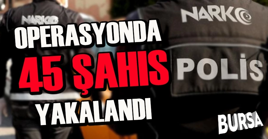 Narkotik Suçlarla Mücadele Şube Müdürlüğümüzce düzenlenen operasyonda 45 şahıs yakalandı