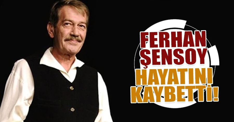 Tiyatrocu Ferhan Şensoy hayatını kaybetti
