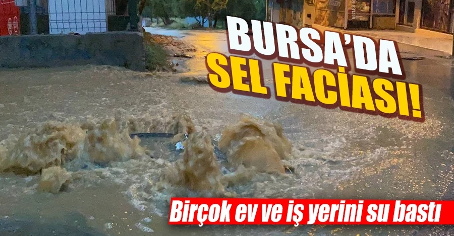  Bursa’da sel faciası: Birçok ev ve iş yerini su bastı   
