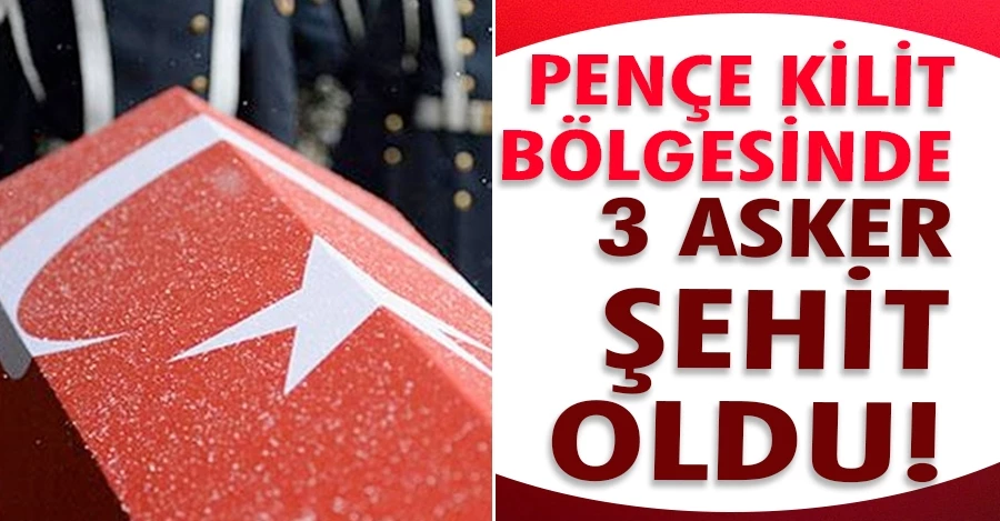 Pençe-Kilit bölgesinde 3 asker şehit oldu