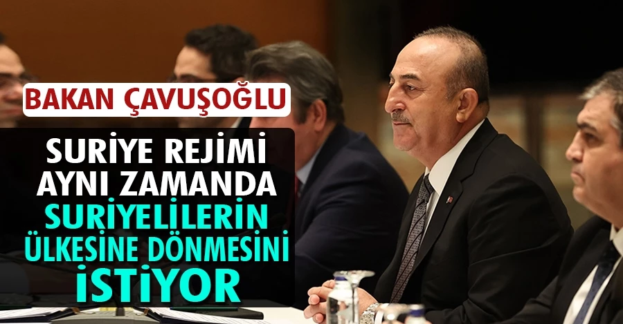 Bakan Çavuşoğlu: Suriye rejimi aynı zamanda Suriyelilerin ülkesine dönmesini istiyor