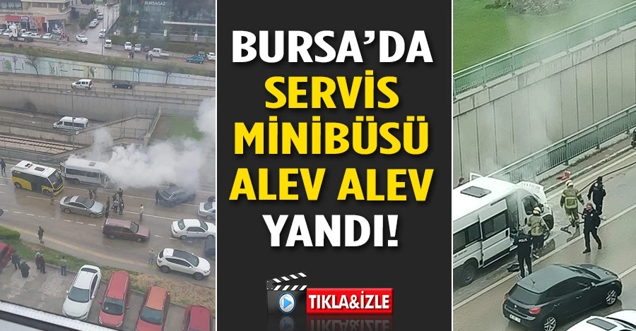 Bursa’da servis minibüsü alev alev yandı, işçiler canlarını zor kurtardı   