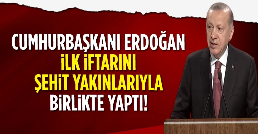 Cumhurbaşkanı Erdoğan ilk iftarını şehit yakınlarıyla birlikte yaptı
