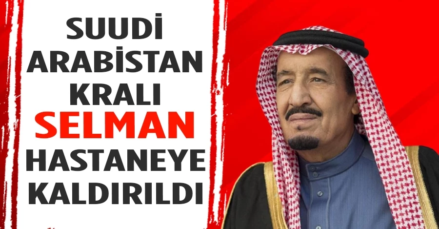 Suudi Arabistan Kralı Selman, hastaneye kaldırıldı