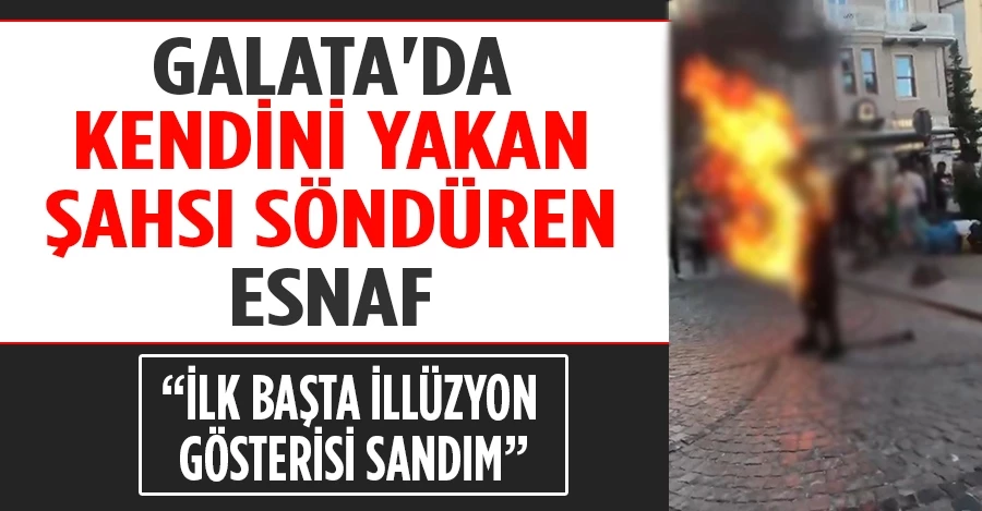 Galata’da kendini yakan şahsı söndüren esnaf o anları anlattı
