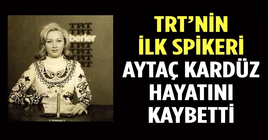 TRT’nin ilk spikeri Aytaç Kardüz hayatını kaybetti