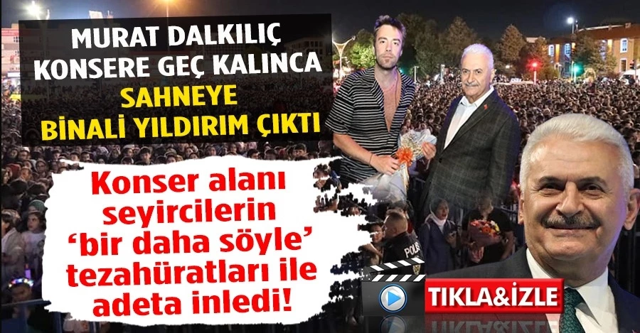 Murat Dalkılıç konsere geç kalınca sahneye Binali Yıldırım çıktı