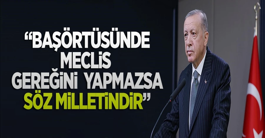 Cumhurbaşkanı Erdoğan: Başörtüsünde Meclis gereğini yapmazsa son söz milletindir
