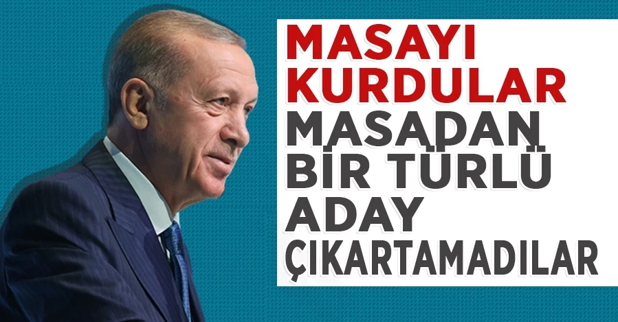 Cumhurbaşkanı Erdoğan: Masayı kurdular ama masadan bir türlü aday çıkartamadılar