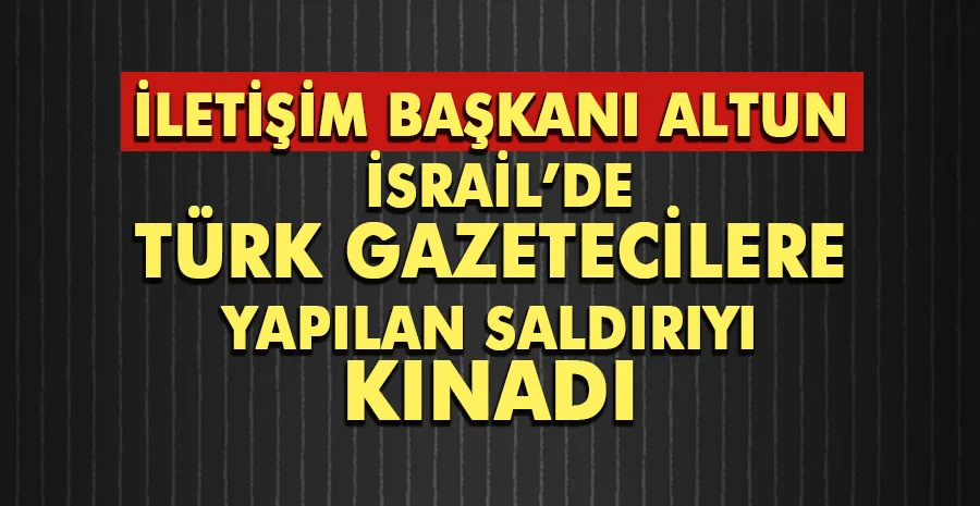 İletişim Başkanı Altun, İsrail’de Türk gazetecilere yapılan saldırıyı kınadı