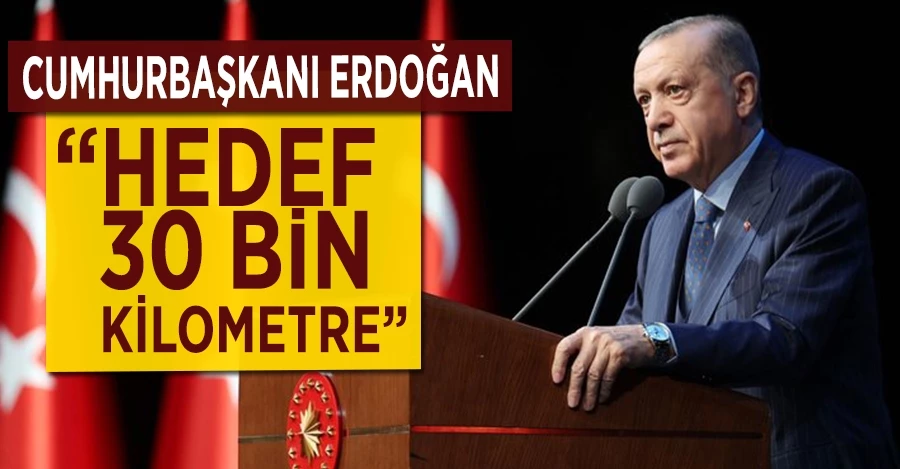 Cumhurbaşkanı Erdoğan: Hedef 30 bin kilometre