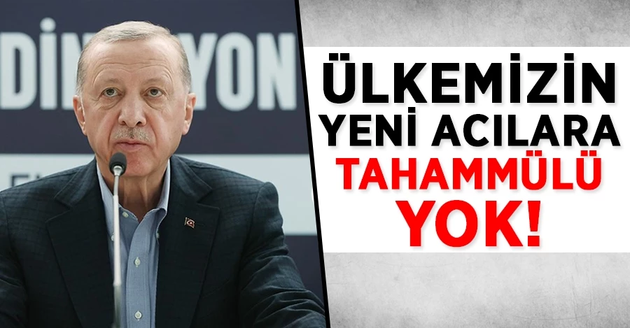 Erdoğan: Ülkemizin yeni acılara tahammülü yok!