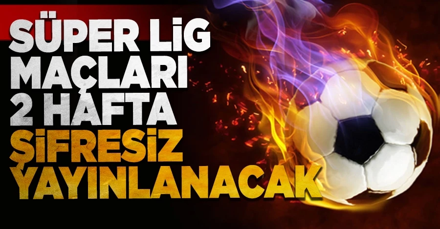 Süper Lig maçları 2 hafta şifresiz yayınlanacak