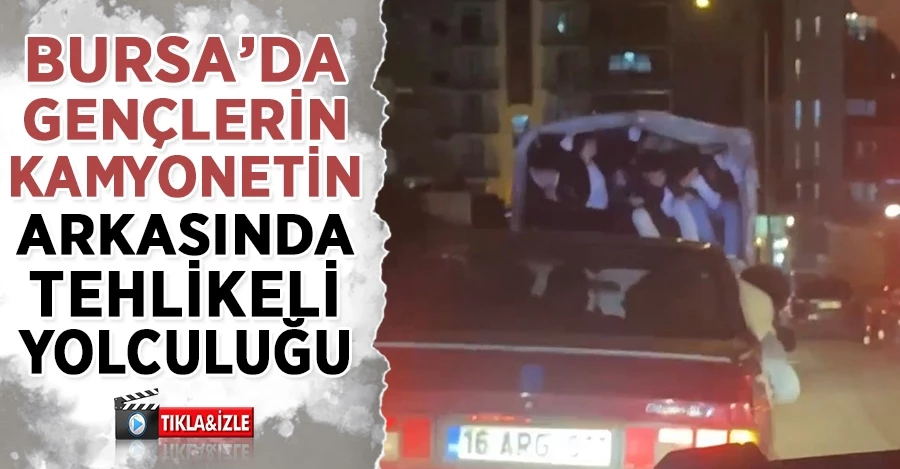 Bursa’da gençlerin kamyonetin arkasındaki tehlikeli yolculuğu