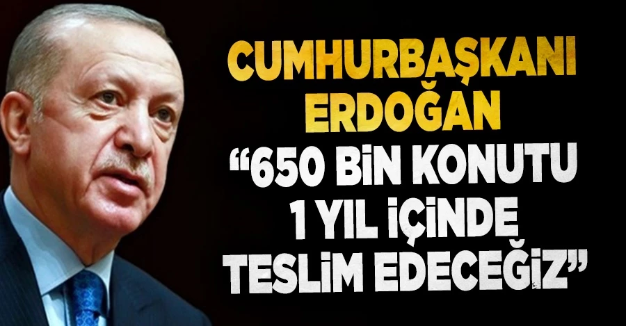 Cumhurbaşkanı Erdoğan: 650 bin konutu 1 yıl içinde teslim edeceğiz