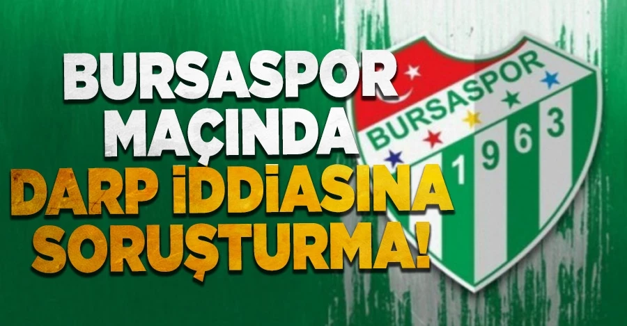 Bursaspor maçında darp iddiasıyla soruşturma açıldı!
