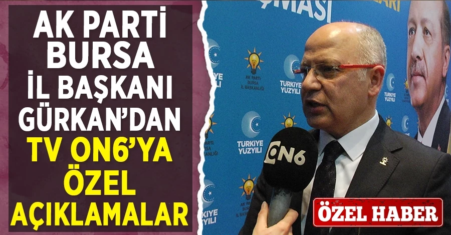 Ak Parti Bursa İl Başkanı Gürkan’dan TV ON6’ya özel açıklamalar