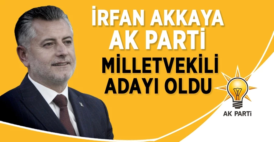 İrfan Akkaya AK PARTİ Milletvekili Adayı Oldu