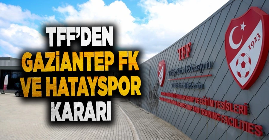 TFF, Gaziantep FK ve Hatayspor kararını verdi