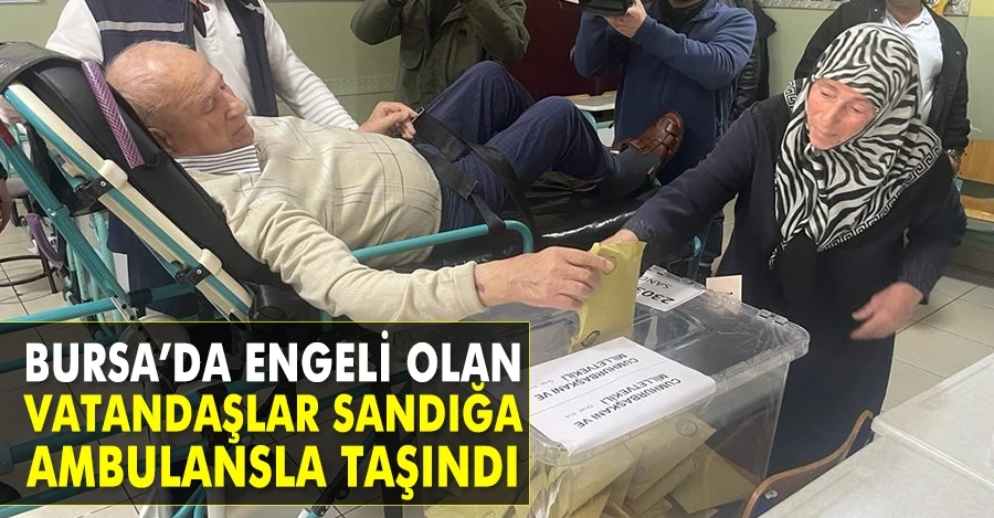 Bursa’da engeli olan vatandaşlar sandığa ambulansla taşındı  