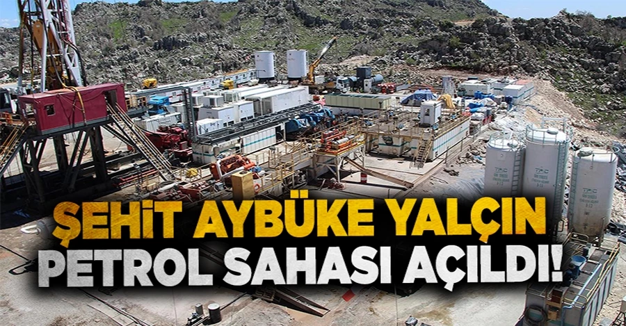 Şehit Aybüke Yalçın petrol sahası açıldı: Hedef günlük 100 bin varil