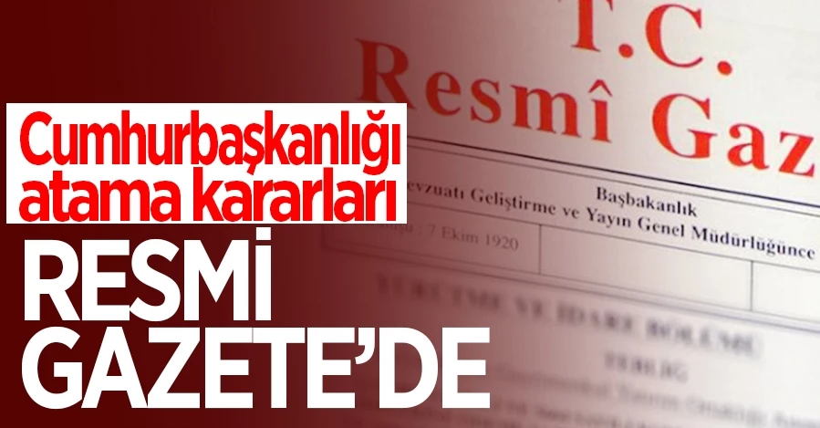  Cumhurbaşkanlığı atama kararları Resmi Gazete’de   