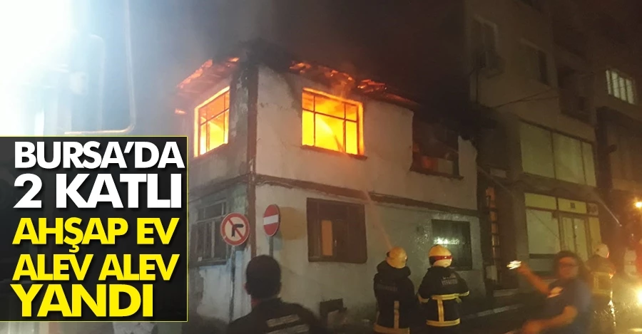 Bursa’da 2 katlı ahşap ev alev alev yandı   