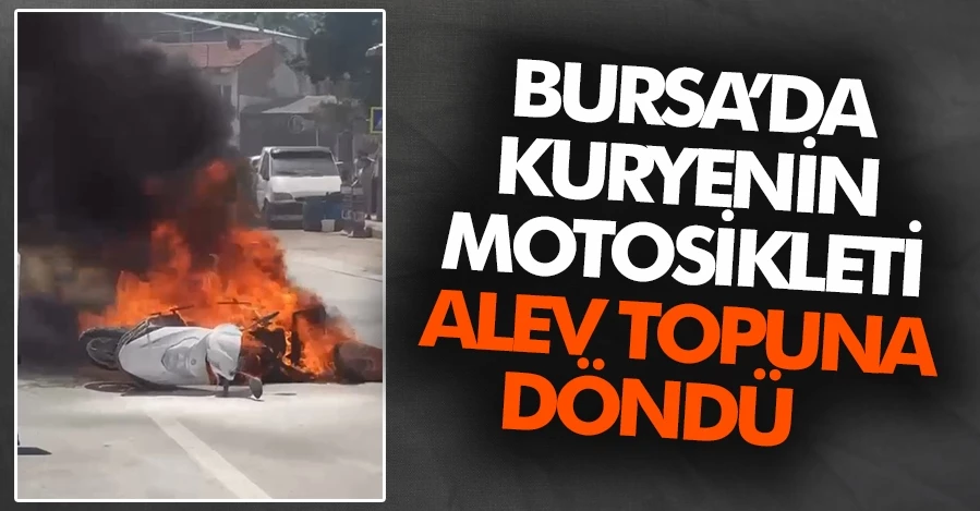 Bursa’da kuryenin motosikleti alev topuna döndü   