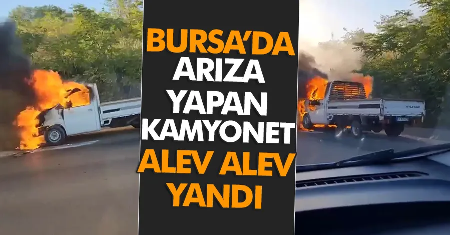 Bursa’da arıza yapan kamyonet alev alev yandı   