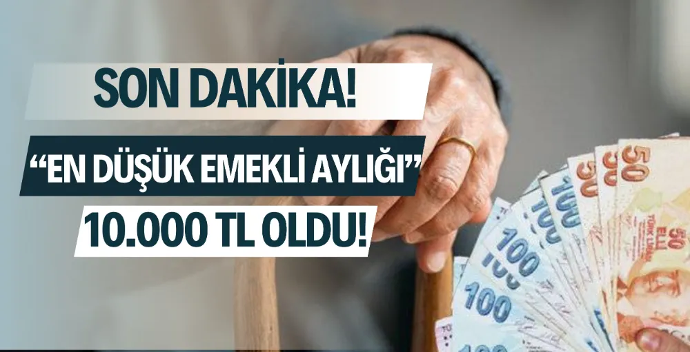 Son Dakika! En Düşük Emekli Maaşı 10.000 TL oldu!