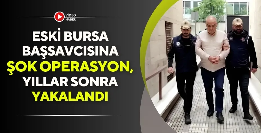 Eski Bursa başsavcısına şok operasyon, yıllar sonra yakalandı