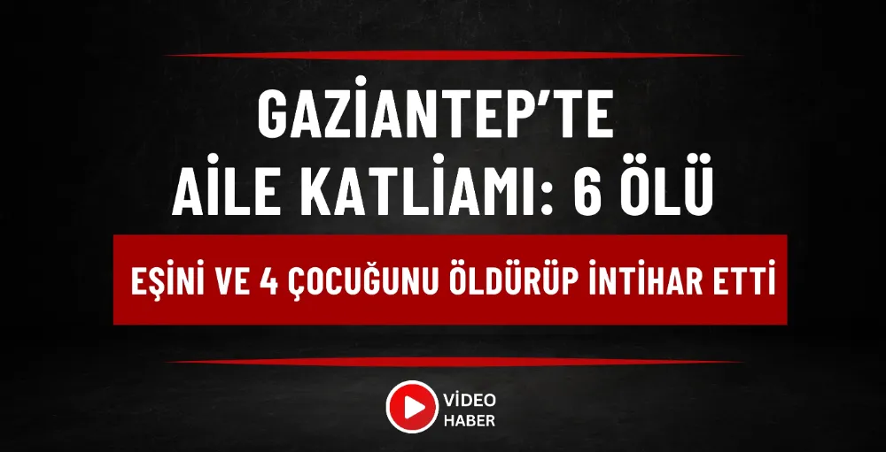 Gaziantep’te aile katliamı: 6 Ölü