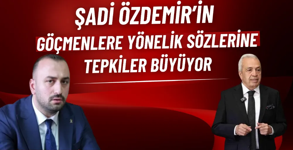 Şadi Özdemir’in göçmenlere yönelik sözlerine tepkiler büyüyor 