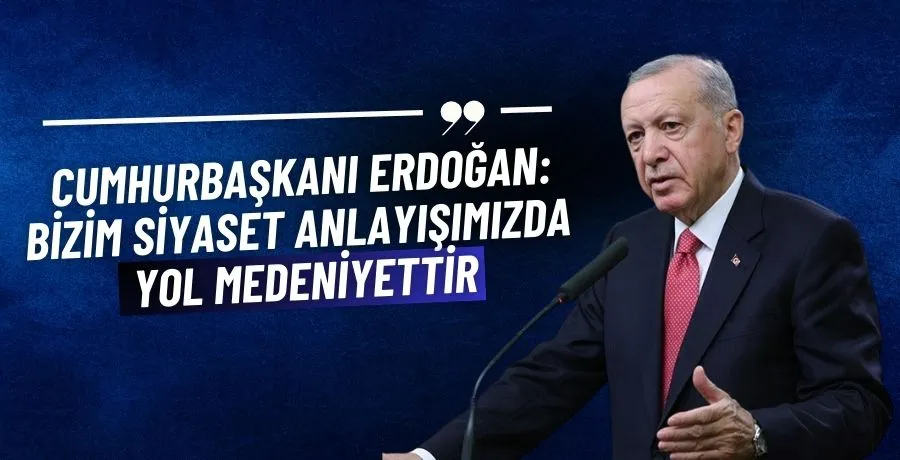 Cumhurbaşkanı Erdoğan: Bizim siyaset anlayışımızda yol medeniyettir